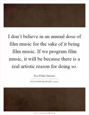 I don’t believe in an annual dose of film music for the sake of it being film music. If we program film music, it will be because there is a real artistic reason for doing so Picture Quote #1