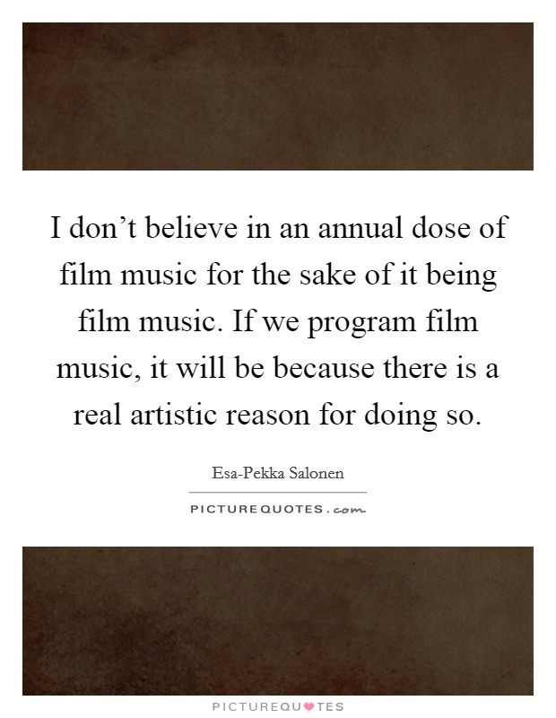 I don't believe in an annual dose of film music for the sake of it being film music. If we program film music, it will be because there is a real artistic reason for doing so Picture Quote #1