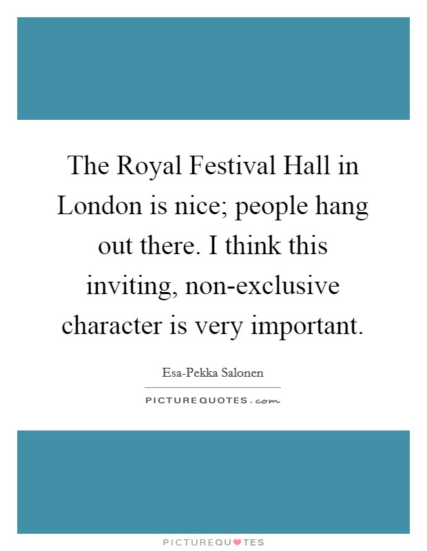 The Royal Festival Hall in London is nice; people hang out there. I think this inviting, non-exclusive character is very important Picture Quote #1
