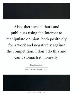 Also, there are authors and publicists using the Internet to manipulate opinion, both positively for a work and negatively against the competition. I don’t do this and can’t stomach it, honestly Picture Quote #1