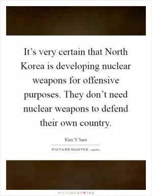 It’s very certain that North Korea is developing nuclear weapons for offensive purposes. They don’t need nuclear weapons to defend their own country Picture Quote #1