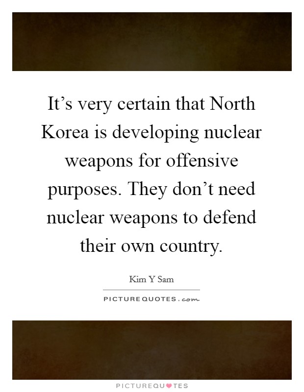It's very certain that North Korea is developing nuclear weapons for offensive purposes. They don't need nuclear weapons to defend their own country Picture Quote #1