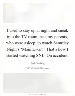 I used to stay up at night and sneak into the TV room, past my parents, who were asleep, to watch Saturday Night’s ‘Main Event.’ That’s how I started watching SNL. On accident Picture Quote #1