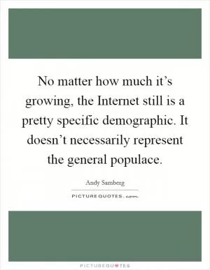 No matter how much it’s growing, the Internet still is a pretty specific demographic. It doesn’t necessarily represent the general populace Picture Quote #1