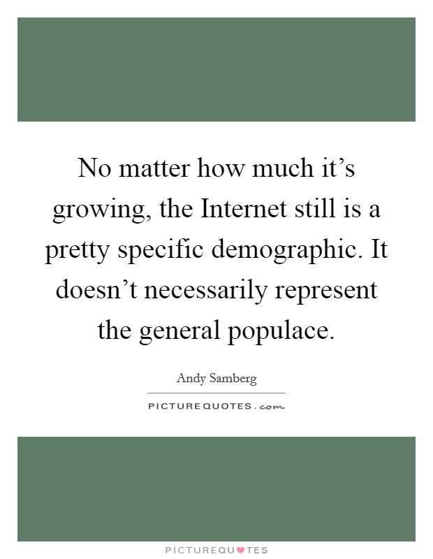 No matter how much it's growing, the Internet still is a pretty specific demographic. It doesn't necessarily represent the general populace Picture Quote #1