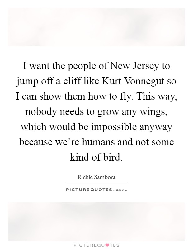 I want the people of New Jersey to jump off a cliff like Kurt Vonnegut so I can show them how to fly. This way, nobody needs to grow any wings, which would be impossible anyway because we're humans and not some kind of bird Picture Quote #1