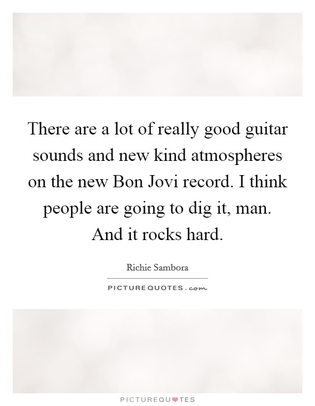 There are a lot of really good guitar sounds and new kind atmospheres on the new Bon Jovi record. I think people are going to dig it, man. And it rocks hard Picture Quote #1