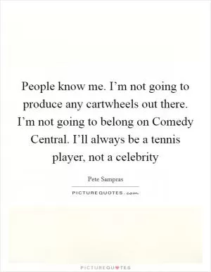 People know me. I’m not going to produce any cartwheels out there. I’m not going to belong on Comedy Central. I’ll always be a tennis player, not a celebrity Picture Quote #1