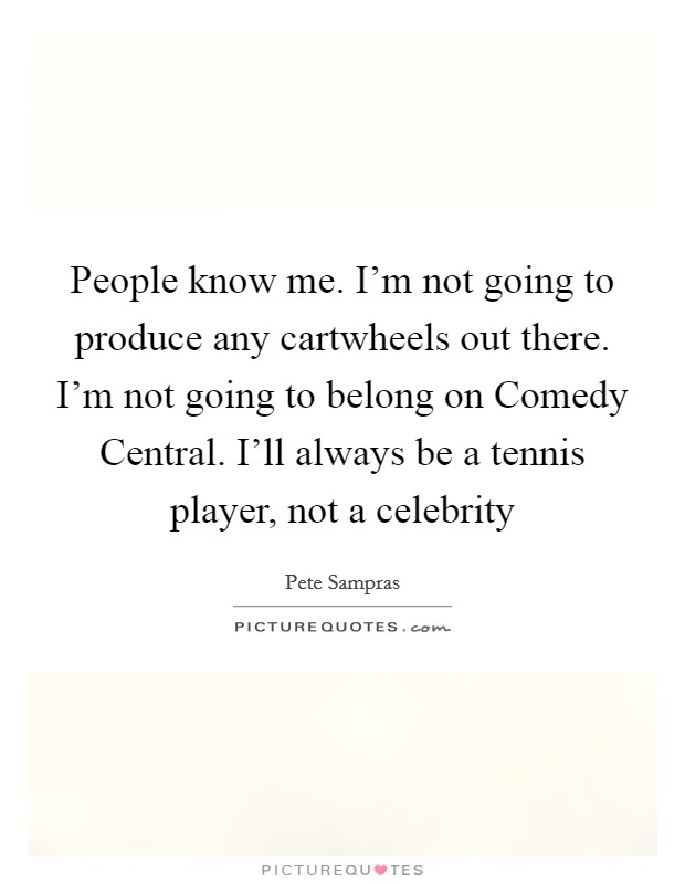 People know me. I'm not going to produce any cartwheels out there. I'm not going to belong on Comedy Central. I'll always be a tennis player, not a celebrity Picture Quote #1