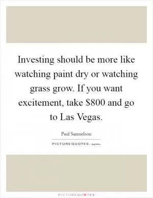 Investing should be more like watching paint dry or watching grass grow. If you want excitement, take $800 and go to Las Vegas Picture Quote #1