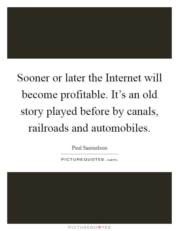 Sooner or later the Internet will become profitable. It's an old story played before by canals, railroads and automobiles Picture Quote #1