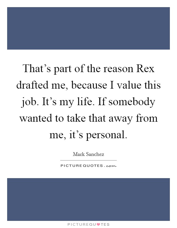 That's part of the reason Rex drafted me, because I value this job. It's my life. If somebody wanted to take that away from me, it's personal Picture Quote #1