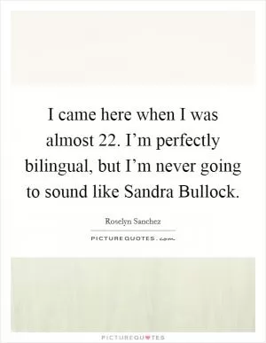 I came here when I was almost 22. I’m perfectly bilingual, but I’m never going to sound like Sandra Bullock Picture Quote #1