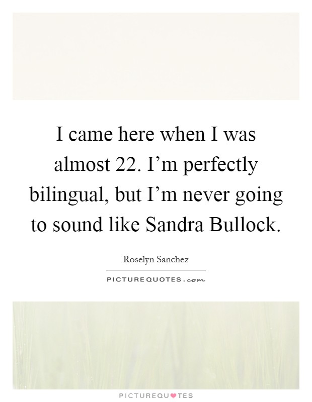 I came here when I was almost 22. I'm perfectly bilingual, but I'm never going to sound like Sandra Bullock Picture Quote #1