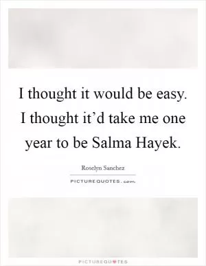 I thought it would be easy. I thought it’d take me one year to be Salma Hayek Picture Quote #1