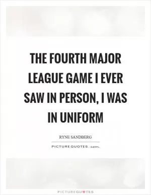 The fourth major league game I ever saw in person, I was in uniform Picture Quote #1