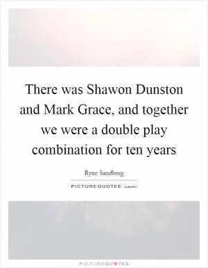 There was Shawon Dunston and Mark Grace, and together we were a double play combination for ten years Picture Quote #1