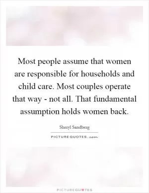 Most people assume that women are responsible for households and child care. Most couples operate that way - not all. That fundamental assumption holds women back Picture Quote #1