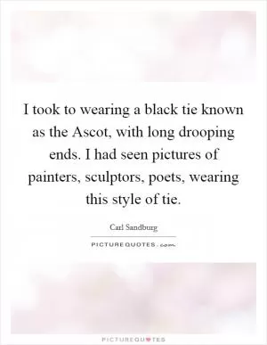 I took to wearing a black tie known as the Ascot, with long drooping ends. I had seen pictures of painters, sculptors, poets, wearing this style of tie Picture Quote #1
