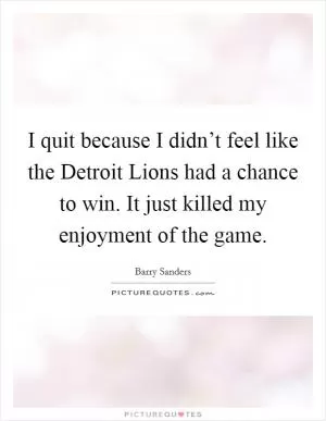 I quit because I didn’t feel like the Detroit Lions had a chance to win. It just killed my enjoyment of the game Picture Quote #1