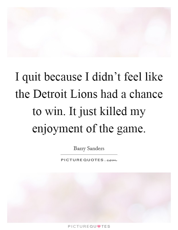 I quit because I didn't feel like the Detroit Lions had a chance to win. It just killed my enjoyment of the game Picture Quote #1