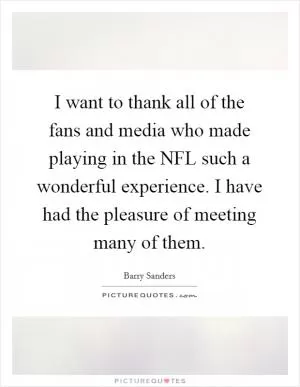 I want to thank all of the fans and media who made playing in the NFL such a wonderful experience. I have had the pleasure of meeting many of them Picture Quote #1