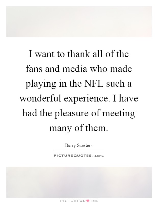 I want to thank all of the fans and media who made playing in the NFL such a wonderful experience. I have had the pleasure of meeting many of them Picture Quote #1