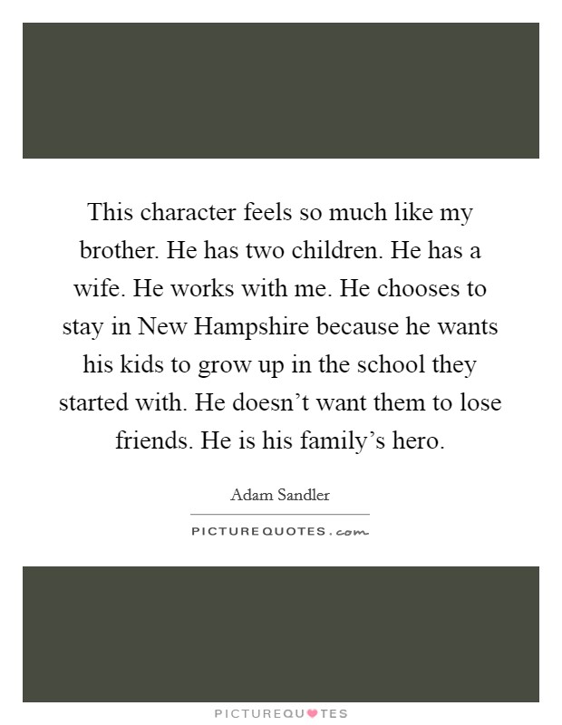 This character feels so much like my brother. He has two children. He has a wife. He works with me. He chooses to stay in New Hampshire because he wants his kids to grow up in the school they started with. He doesn't want them to lose friends. He is his family's hero Picture Quote #1