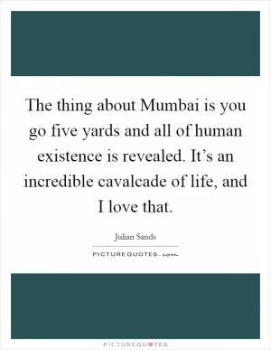The thing about Mumbai is you go five yards and all of human existence is revealed. It’s an incredible cavalcade of life, and I love that Picture Quote #1