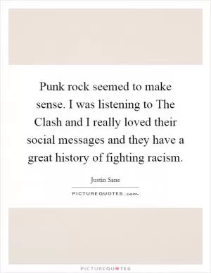 Punk rock seemed to make sense. I was listening to The Clash and I really loved their social messages and they have a great history of fighting racism Picture Quote #1