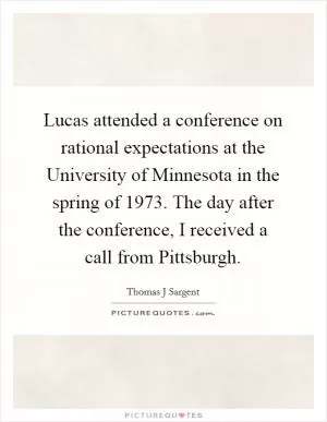 Lucas attended a conference on rational expectations at the University of Minnesota in the spring of 1973. The day after the conference, I received a call from Pittsburgh Picture Quote #1