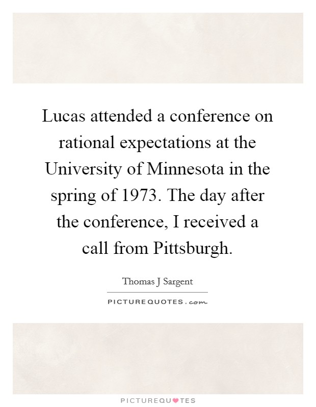 Lucas attended a conference on rational expectations at the University of Minnesota in the spring of 1973. The day after the conference, I received a call from Pittsburgh Picture Quote #1