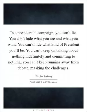 In a presidential campaign, you can’t lie. You can’t hide what you are and what you want. You can’t hide what kind of President you’ll be. You can’t keep on talking about nothing indefinitely and committing to nothing, you can’t keep running away from debate, masking the challenges Picture Quote #1