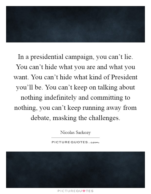 In a presidential campaign, you can't lie. You can't hide what you are and what you want. You can't hide what kind of President you'll be. You can't keep on talking about nothing indefinitely and committing to nothing, you can't keep running away from debate, masking the challenges Picture Quote #1