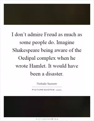I don’t admire Freud as much as some people do. Imagine Shakespeare being aware of the Oedipal complex when he wrote Hamlet. It would have been a disaster Picture Quote #1