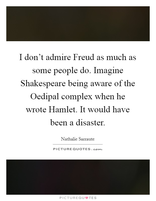 I don't admire Freud as much as some people do. Imagine Shakespeare being aware of the Oedipal complex when he wrote Hamlet. It would have been a disaster Picture Quote #1