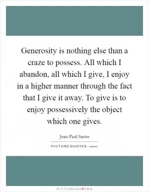 Generosity is nothing else than a craze to possess. All which I abandon, all which I give, I enjoy in a higher manner through the fact that I give it away. To give is to enjoy possessively the object which one gives Picture Quote #1