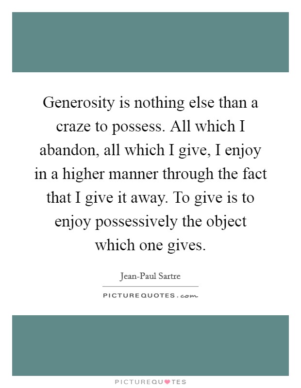 Generosity is nothing else than a craze to possess. All which I abandon, all which I give, I enjoy in a higher manner through the fact that I give it away. To give is to enjoy possessively the object which one gives Picture Quote #1