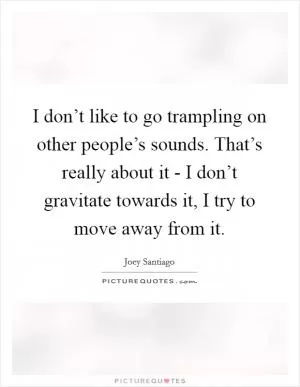 I don’t like to go trampling on other people’s sounds. That’s really about it - I don’t gravitate towards it, I try to move away from it Picture Quote #1