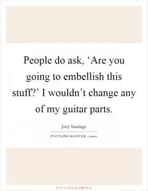 People do ask, ‘Are you going to embellish this stuff?’ I wouldn’t change any of my guitar parts Picture Quote #1