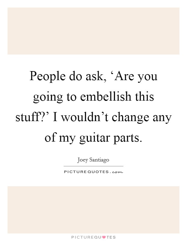 People do ask, ‘Are you going to embellish this stuff?' I wouldn't change any of my guitar parts Picture Quote #1
