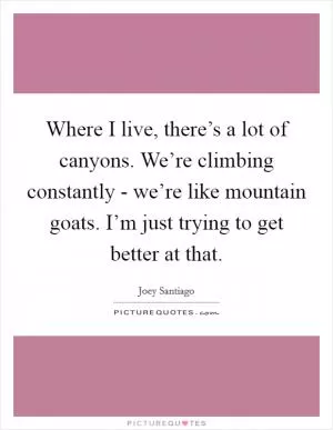 Where I live, there’s a lot of canyons. We’re climbing constantly - we’re like mountain goats. I’m just trying to get better at that Picture Quote #1