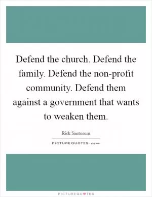 Defend the church. Defend the family. Defend the non-profit community. Defend them against a government that wants to weaken them Picture Quote #1