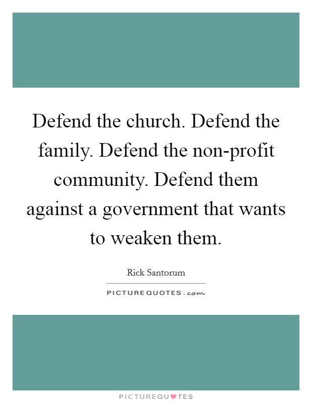 Defend the church. Defend the family. Defend the non-profit community. Defend them against a government that wants to weaken them Picture Quote #1