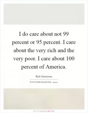 I do care about not 99 percent or 95 percent. I care about the very rich and the very poor. I care about 100 percent of America Picture Quote #1