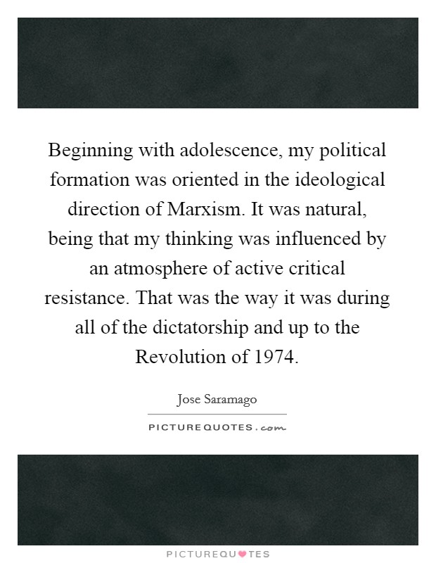 Beginning with adolescence, my political formation was oriented in the ideological direction of Marxism. It was natural, being that my thinking was influenced by an atmosphere of active critical resistance. That was the way it was during all of the dictatorship and up to the Revolution of 1974 Picture Quote #1