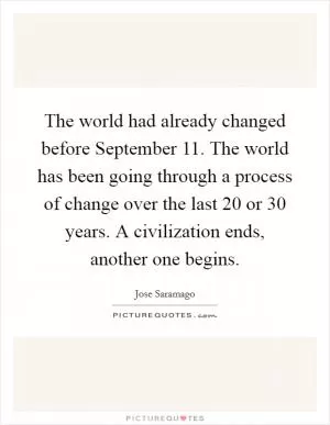 The world had already changed before September 11. The world has been going through a process of change over the last 20 or 30 years. A civilization ends, another one begins Picture Quote #1