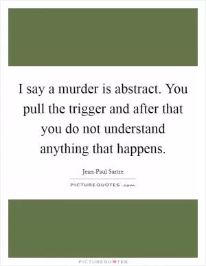 I say a murder is abstract. You pull the trigger and after that you do not understand anything that happens Picture Quote #1