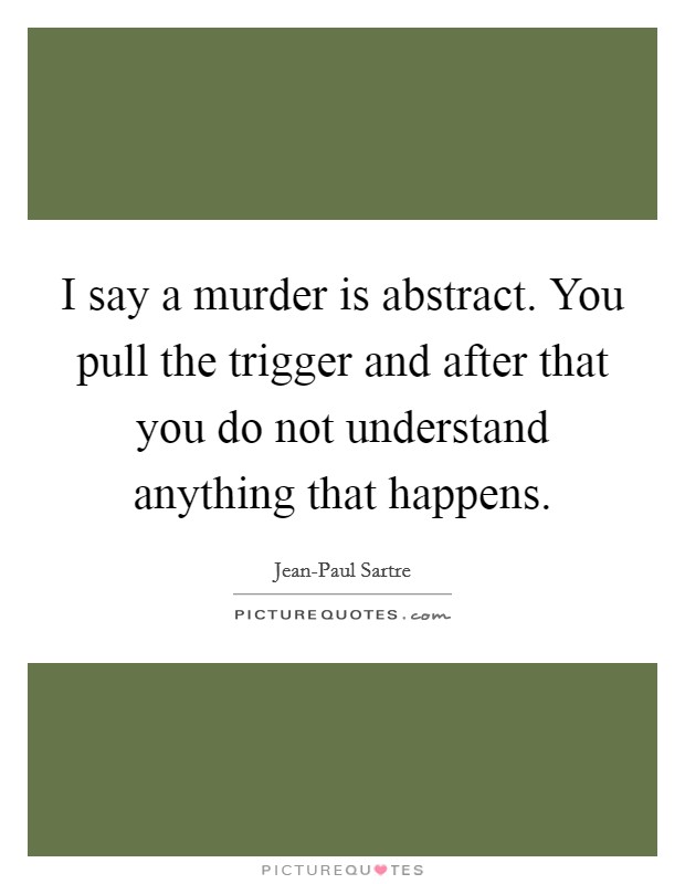 I say a murder is abstract. You pull the trigger and after that you do not understand anything that happens Picture Quote #1