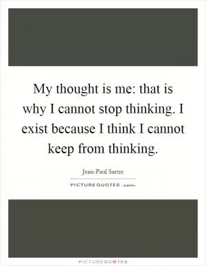 My thought is me: that is why I cannot stop thinking. I exist because I think I cannot keep from thinking Picture Quote #1